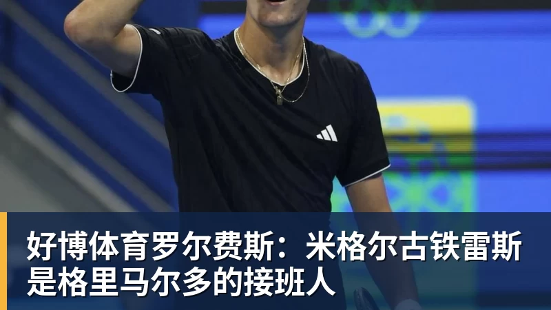 好博体育罗尔费斯：米格尔古铁雷斯是格里马尔多的接班人