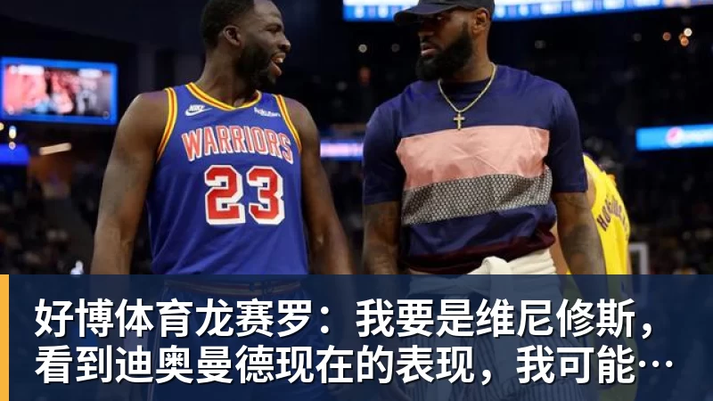 好博体育龙赛罗：我要是维尼修斯，看到迪奥曼德现在的表现，我可能慌了