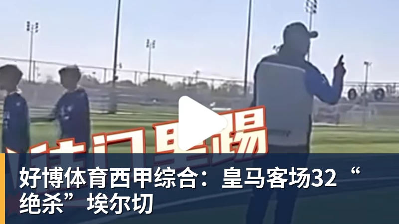 好博体育西甲综合：皇马客场32“绝杀”埃尔切