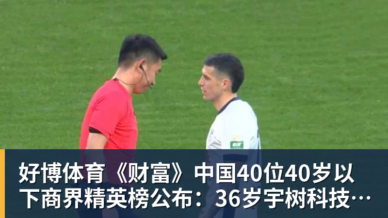 好博体育《财富》中国40位40岁以下商界精英榜公布：36岁宇树科技王兴兴再度上榜