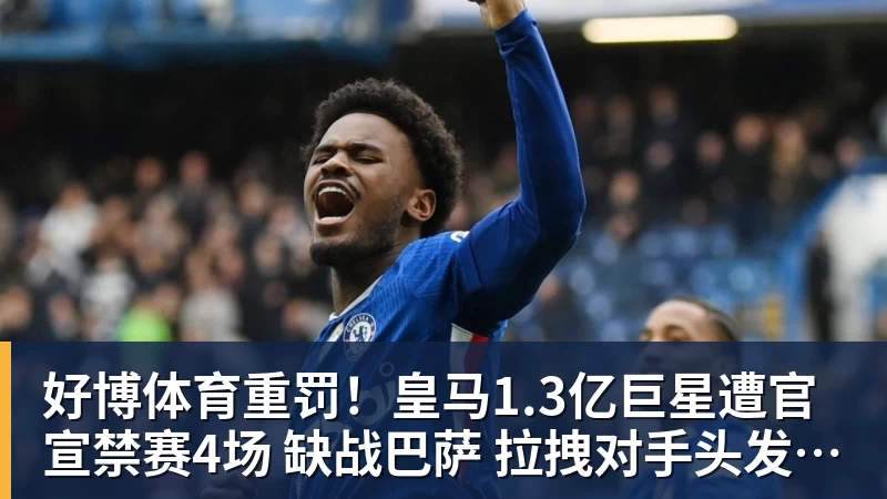 好博体育重罚！皇马1.3亿巨星遭官宣禁赛4场 缺战巴萨 拉拽对手头发+抗议裁判