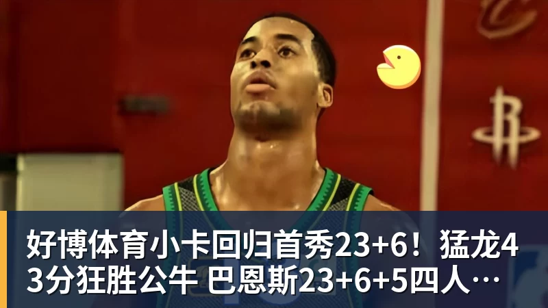 好博体育小卡回归首秀23+6!猛龙43分狂胜公牛 巴恩斯23+6+5四人轰20+