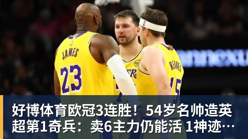 好博体育欧冠3连胜!54岁名帅造英超第1奇兵:卖6主力仍能活 1神迹仅逊皇马