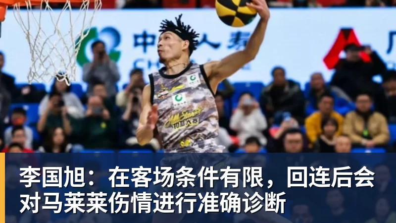 李国旭:在客场条件有限,回连后会对马莱莱伤情进行准确诊断