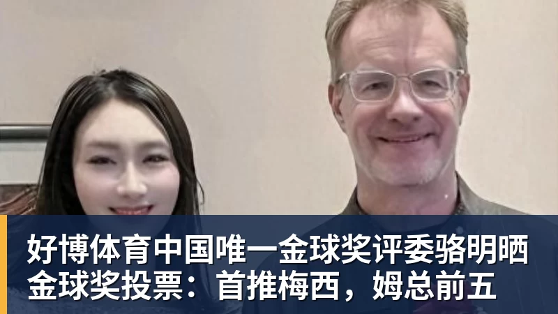 好博体育中国唯一金球奖评委骆明晒金球奖投票：首推梅西，姆总前五