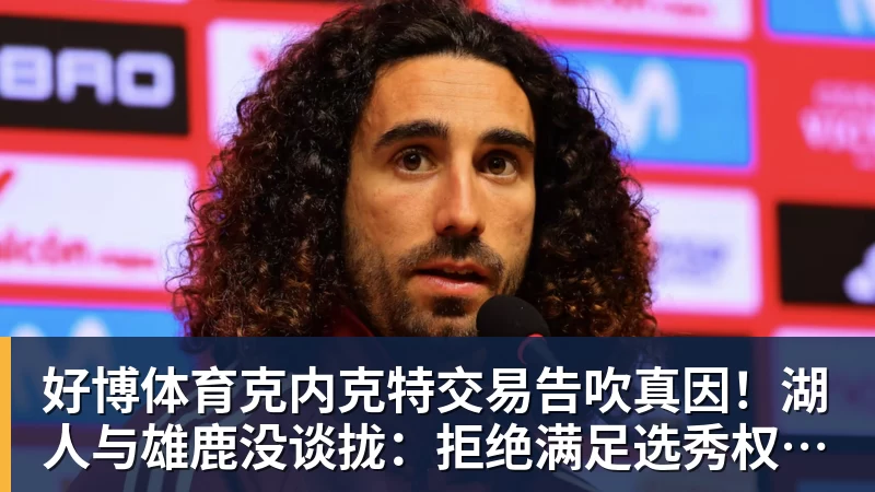 好博体育克内克特交易告吹真因!湖人与雄鹿没谈拢:拒绝满足选秀权补偿条件